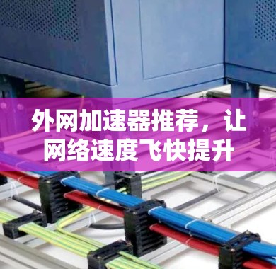 外网加速器推荐，让网络速度飞快提升，轻松搞定网络问题