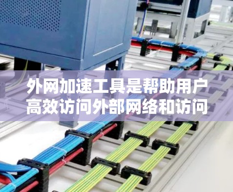 外网加速工具是帮助用户高效访问外部网络和访问外部服务器的工具，以下是几种常见的外网加速工具及其适用场景