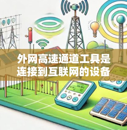 外网高速通道工具是连接到互联网的设备，用于高效地传输外网的网络流量。以下是这些工具的详细介绍