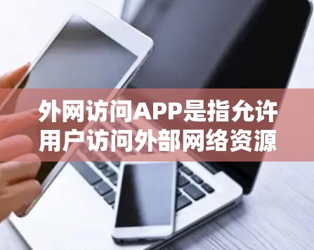 外网访问APP是指允许用户访问外部网络资源的应用程序，广泛应用于学习、研究、工作等多领域。以下是关于这些APP的详细信息