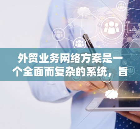 外贸业务网络方案是一个全面而复杂的系统，旨在通过优化供应链、物流、市场、法律等多个方面，为国际贸易提供高效的解决方案。以下是对该网络方案的分步说明