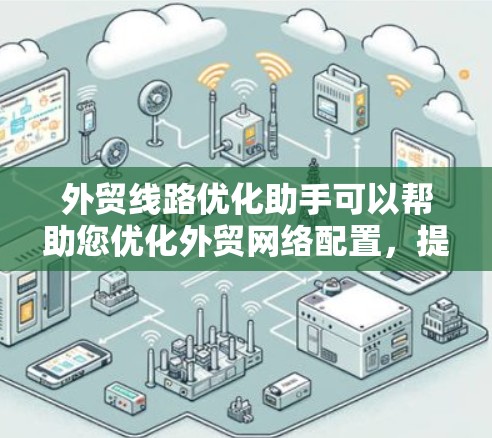 外贸线路优化助手可以帮助您优化外贸网络配置，提升网络性能，减少网络延迟，提高客户体验。以下是一些可能的优化方向和建议