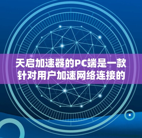 天启加速器的PC端是一款针对用户加速网络连接的加速工具，旨在提供稳定、快速的网络传输体验。以下是对天启加速器PC端的详细总结