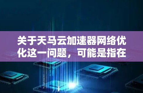 关于天马云加速器网络优化这一问题，可能是指在特定领域（如云计算、AI、工业互联网等）中，通过优化网络架构、服务器配置或算法提高网络性能的技术。以下是一些可能的解释和内容