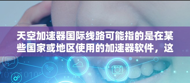 天空加速器国际线路可能指的是在某些国家或地区使用的加速器软件，这些软件通常被称为天空加速器或国际加速器。以下是一些可能的加速器软件及其在不同国家的使用情况