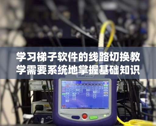 学习梯子软件的线路切换教学需要系统地掌握基础知识和实际操作技能。以下是对该教学内容的分步总结
