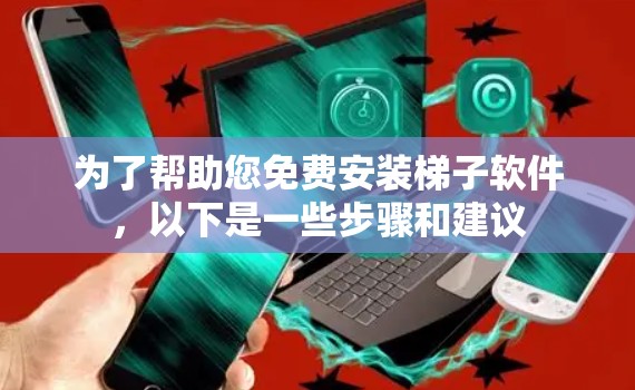 为了帮助您免费安装梯子软件，以下是一些步骤和建议