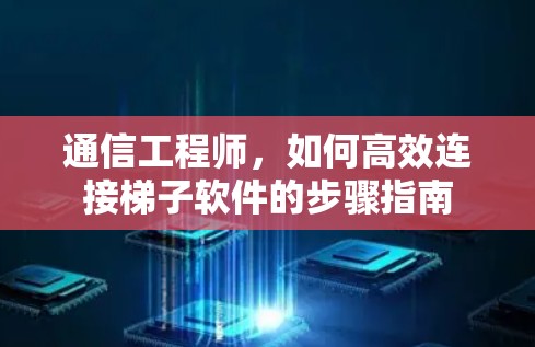 通信工程师，如何高效连接梯子软件的步骤指南